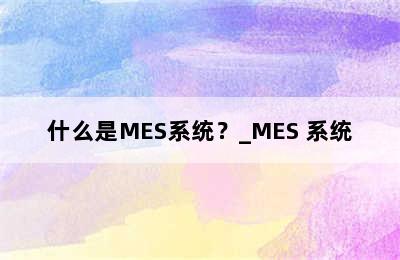 什么是MES系统？_MES 系统